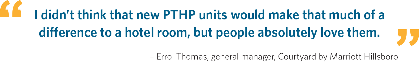 "I didn’t think that new PTHP units would make that much of a difference to a hotel room, but people absolutely love them." – Errol Thomas, general manager, Courtyard by Marriott Hillsboro 
